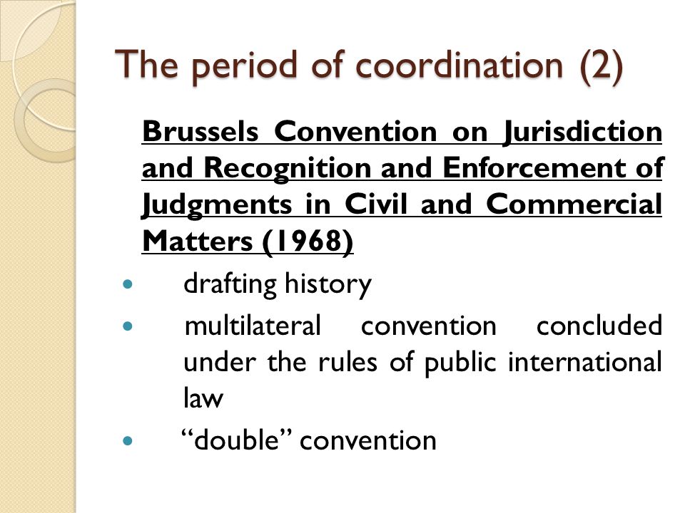 The period of coordination (2) Brussels Convention on Jurisdiction and Recognition and Enforcement of Judgments in Civil and Commercial Matters (1968) drafting history multilateral convention concluded under the rules of public international law double convention