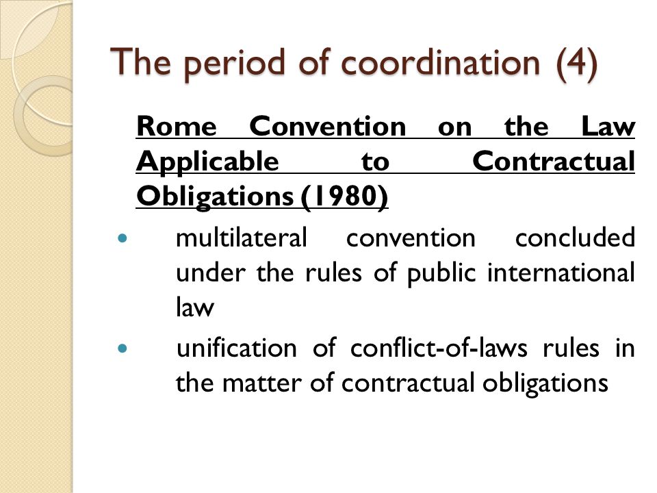 The period of coordination (4) Rome Convention on the Law Applicable to Contractual Obligations (1980) multilateral convention concluded under the rules of public international law unification of conflict-of-laws rules in the matter of contractual obligations