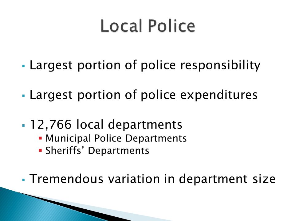  Largest portion of police responsibility  Largest portion of police expenditures  12,766 local departments  Municipal Police Departments  Sheriffs’ Departments  Tremendous variation in department size