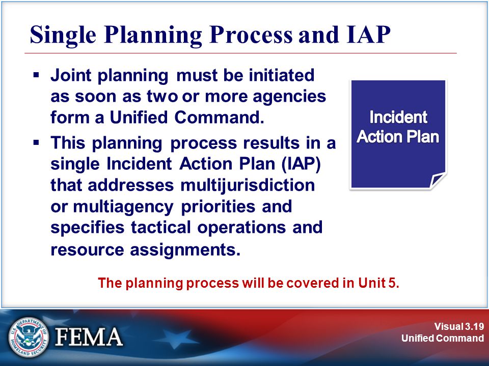 Visual 3.19 Unified Command Single Planning Process and IAP  Joint planning must be initiated as soon as two or more agencies form a Unified Command.