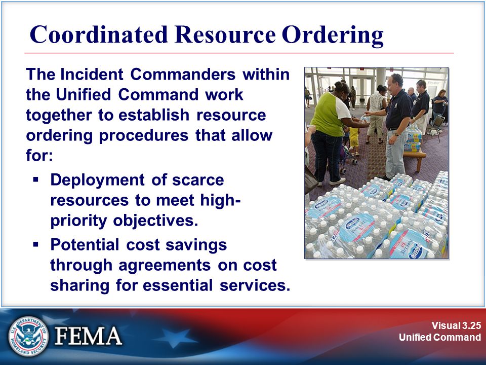 Visual 3.25 Unified Command Coordinated Resource Ordering The Incident Commanders within the Unified Command work together to establish resource ordering procedures that allow for:  Deployment of scarce resources to meet high- priority objectives.