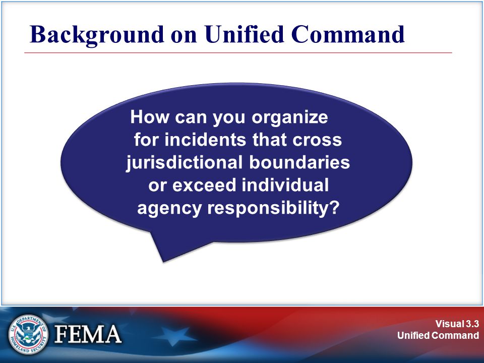 Visual 3.3 Unified Command How can you organize for incidents that cross jurisdictional boundaries or exceed individual agency responsibility.