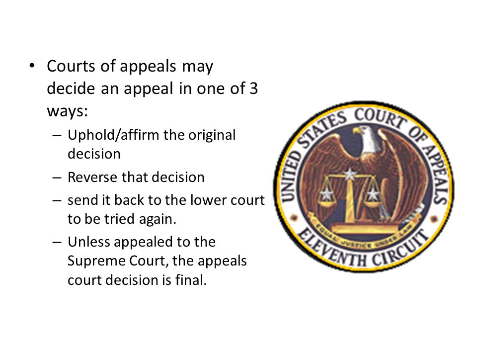 Courts of appeals may decide an appeal in one of 3 ways: – Uphold/affirm the original decision – Reverse that decision – send it back to the lower court to be tried again.