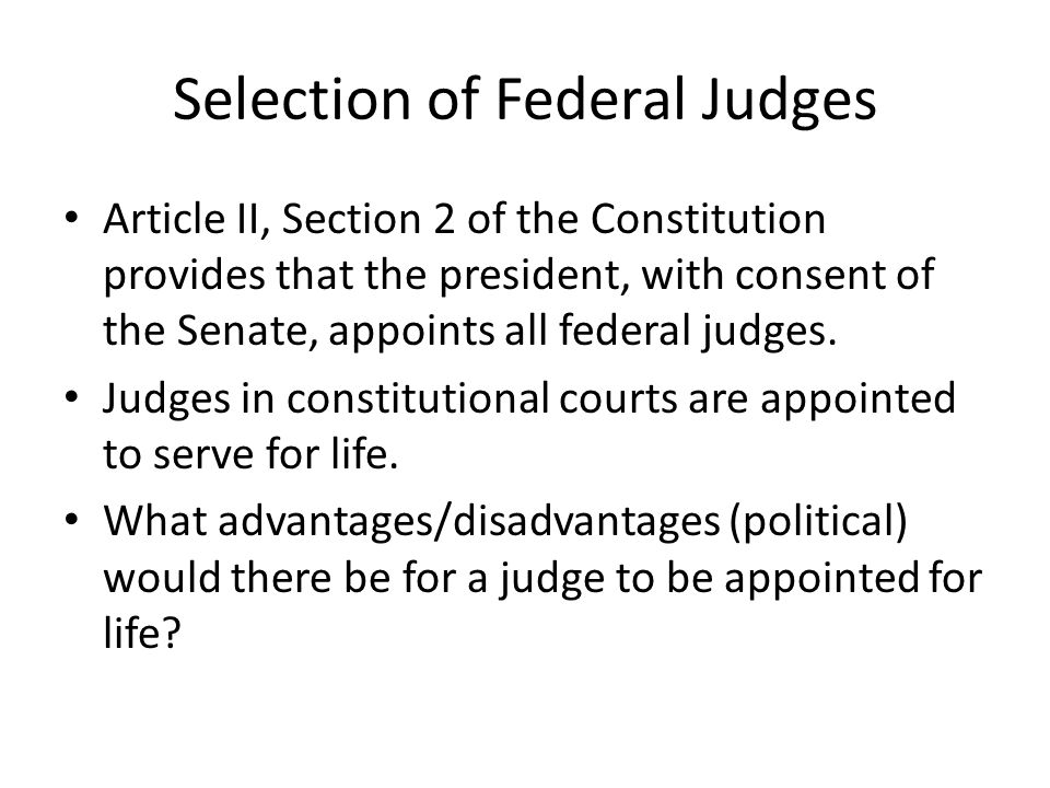 Selection of Federal Judges Article II, Section 2 of the Constitution provides that the president, with consent of the Senate, appoints all federal judges.