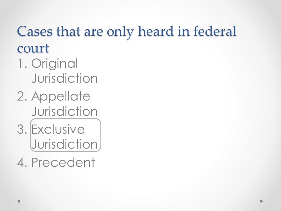 Cases that are only heard in federal court 1.Original Jurisdiction 2.Appellate Jurisdiction 3.Exclusive Jurisdiction 4.Precedent