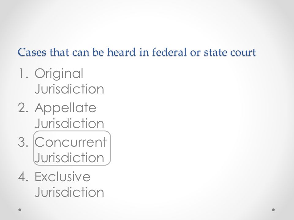 Cases that can be heard in federal or state court 1.Original Jurisdiction 2.Appellate Jurisdiction 3.Concurrent Jurisdiction 4.Exclusive Jurisdiction