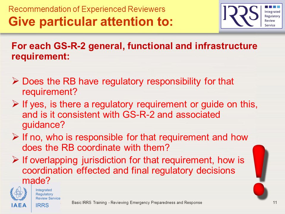 IAEA Recommendation of Experienced Reviewers Give particular attention to: GS-R-2: General requirements For each GS-R-2 general, functional and infrastructure requirement:  Does the RB have regulatory responsibility for that requirement.