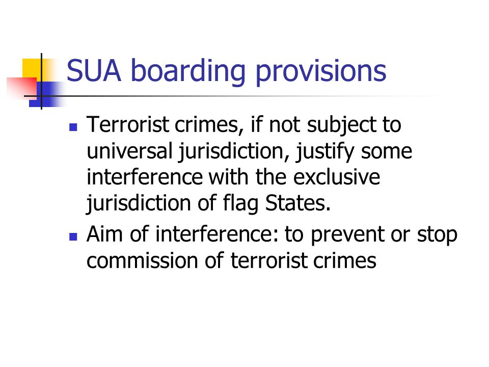 SUA boarding provisions Terrorist crimes, if not subject to universal jurisdiction, justify some interference with the exclusive jurisdiction of flag States.