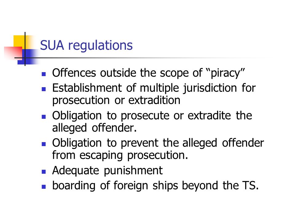 SUA regulations Offences outside the scope of piracy Establishment of multiple jurisdiction for prosecution or extradition Obligation to prosecute or extradite the alleged offender.