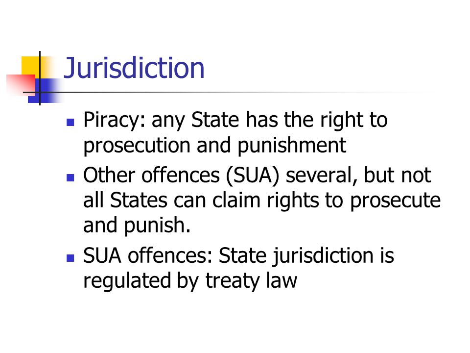 Jurisdiction Piracy: any State has the right to prosecution and punishment Other offences (SUA) several, but not all States can claim rights to prosecute and punish.