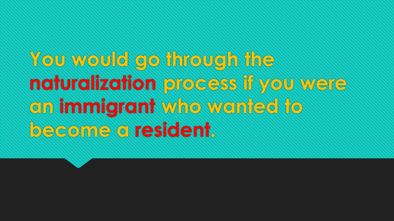 You would go through the naturalization process if you were an immigrant who wanted to become a resident.