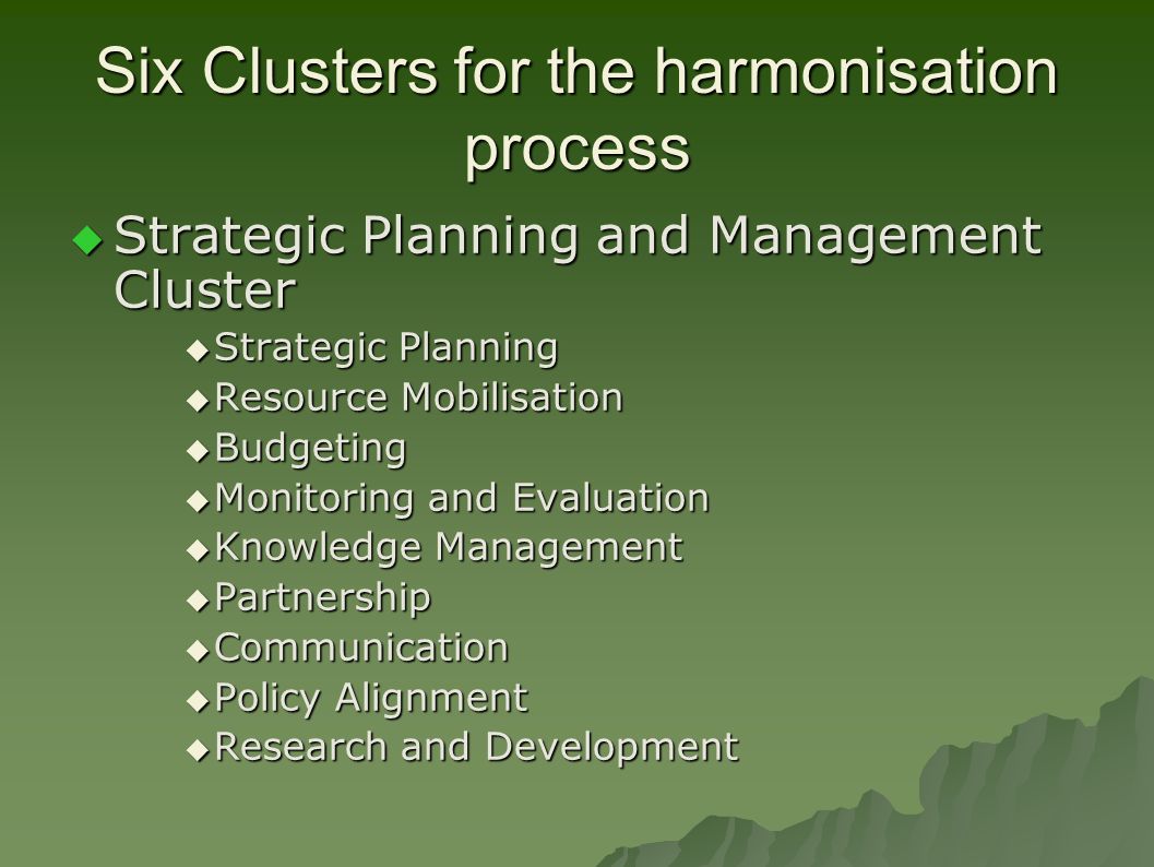 Six Clusters for the harmonisation process  Strategic Planning and Management Cluster  Strategic Planning  Resource Mobilisation  Budgeting  Monitoring and Evaluation  Knowledge Management  Partnership  Communication  Policy Alignment  Research and Development