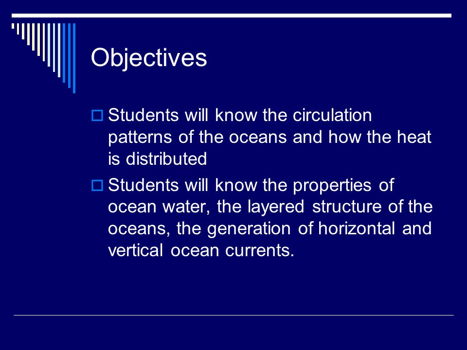 Objectives  Students will know the circulation patterns of the oceans and how the heat is distributed  Students will know the properties of ocean water, the layered structure of the oceans, the generation of horizontal and vertical ocean currents.