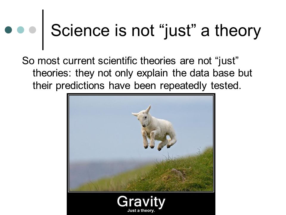 Science is not just a theory So most current scientific theories are not just theories: they not only explain the data base but their predictions have been repeatedly tested.