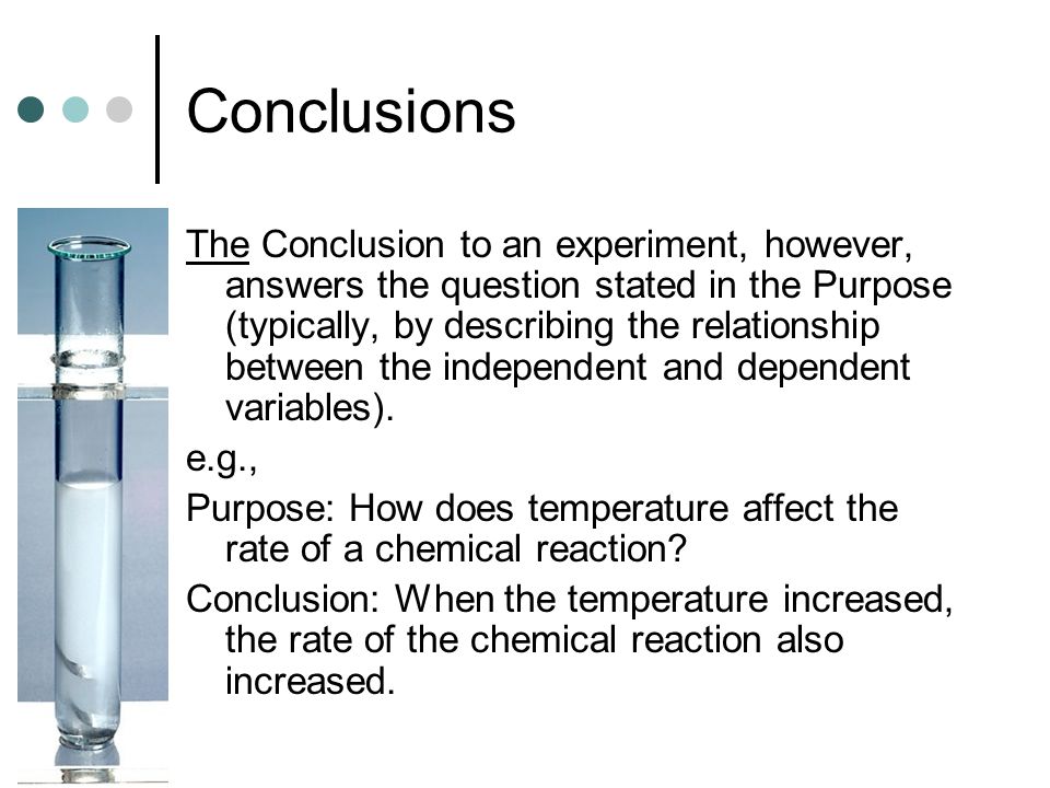 Conclusions The Conclusion to an experiment, however, answers the question stated in the Purpose (typically, by describing the relationship between the independent and dependent variables).