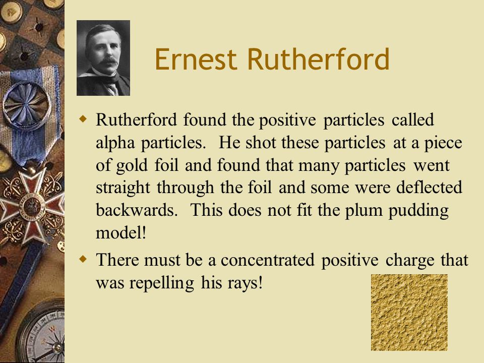 Ernest Rutherford  Rutherford found the positive particles called alpha particles.