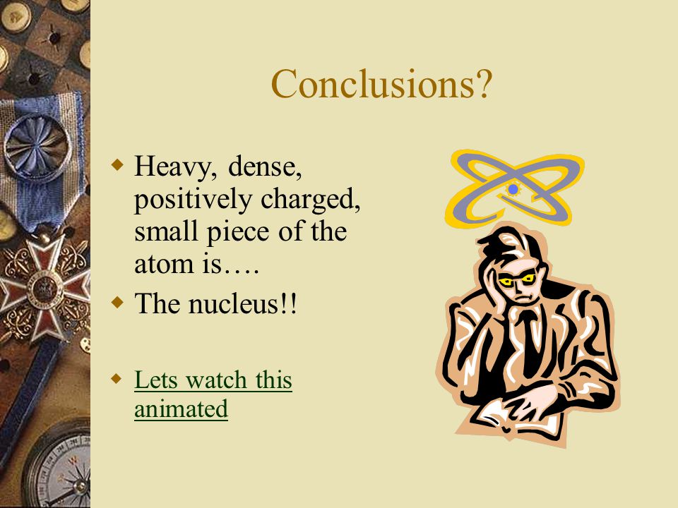 Conclusions.  Heavy, dense, positively charged, small piece of the atom is….