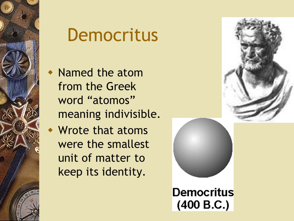 Democritus  Named the atom from the Greek word atomos meaning indivisible.