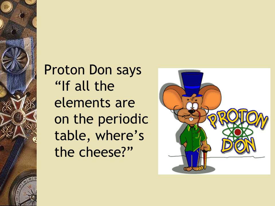 Proton Don says If all the elements are on the periodic table, where’s the cheese