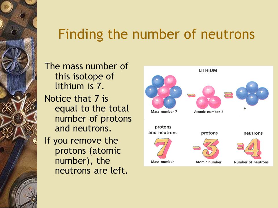 Finding the number of neutrons The mass number of this isotope of lithium is 7.