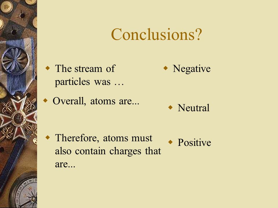 Conclusions.  The stream of particles was …  Negative  Overall, atoms are...