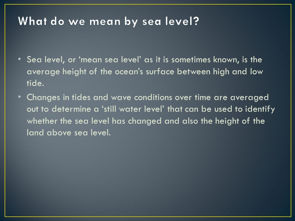Sea level, or ‘mean sea level’ as it is sometimes known, is the average height of the ocean’s surface between high and low tide.