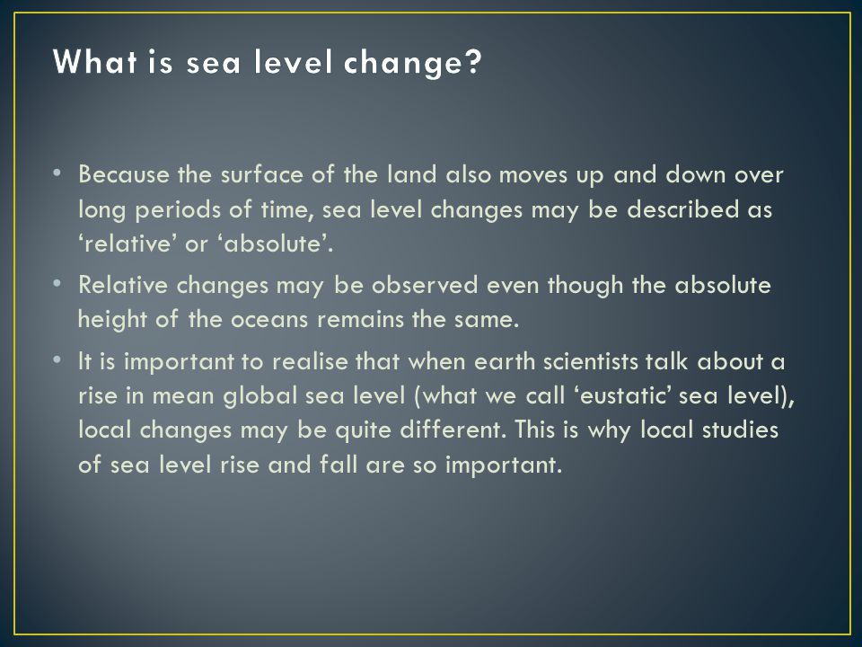 Because the surface of the land also moves up and down over long periods of time, sea level changes may be described as ‘relative’ or ‘absolute’.
