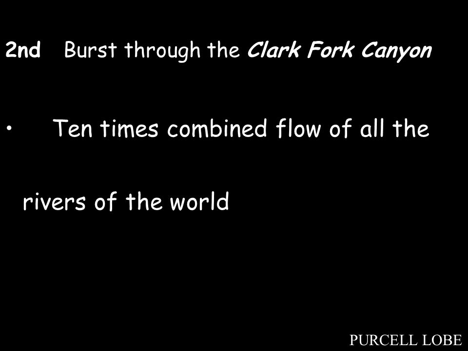 2nd Burst through the Clark Fork Canyon Ten times combined flow of all the rivers of the world PURCELL LOBE