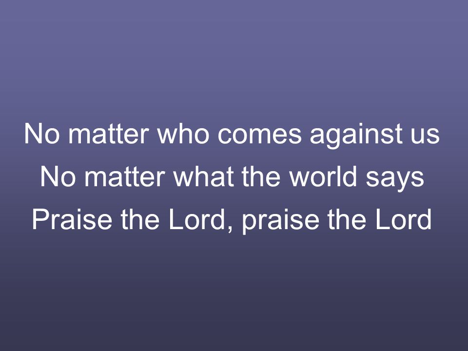 No matter who comes against us No matter what the world says Praise the Lord, praise the Lord