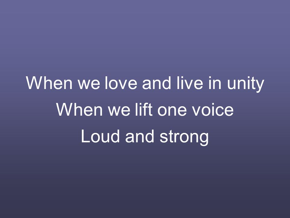 When we love and live in unity When we lift one voice Loud and strong