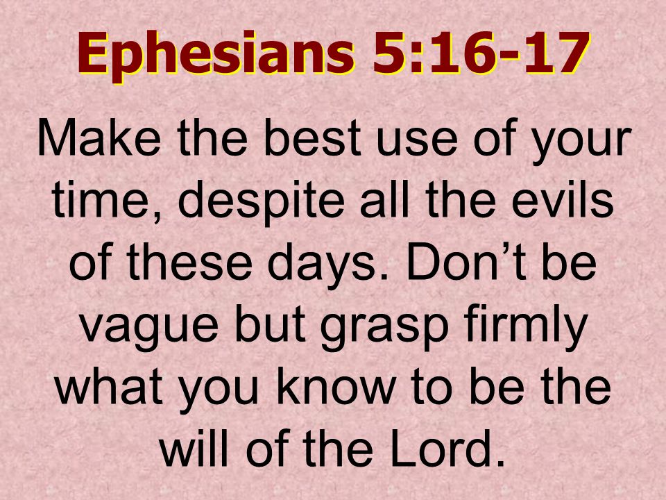 Ephesians 5:16-17 Make the best use of your time, despite all the evils of these days.