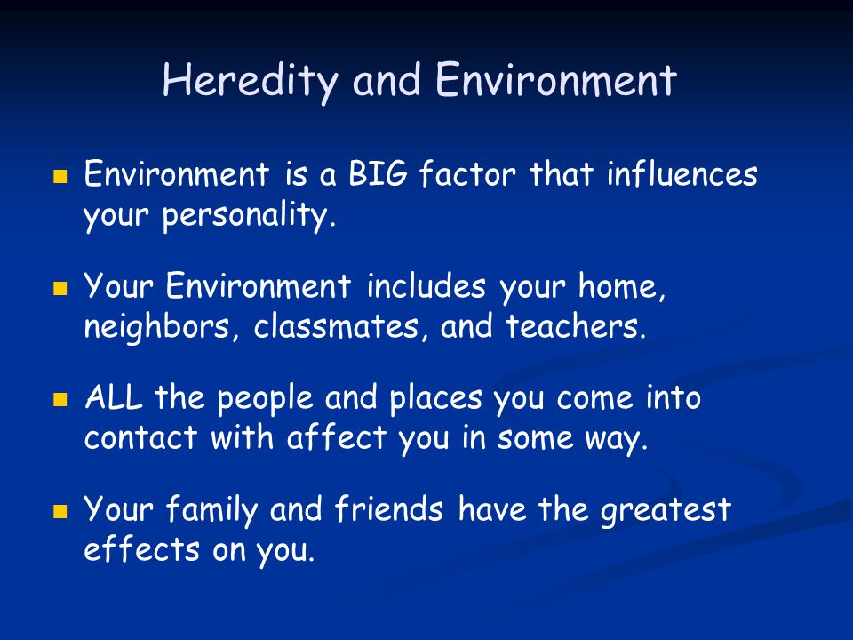 Heredity and Environment Environment is a BIG factor that influences your personality.
