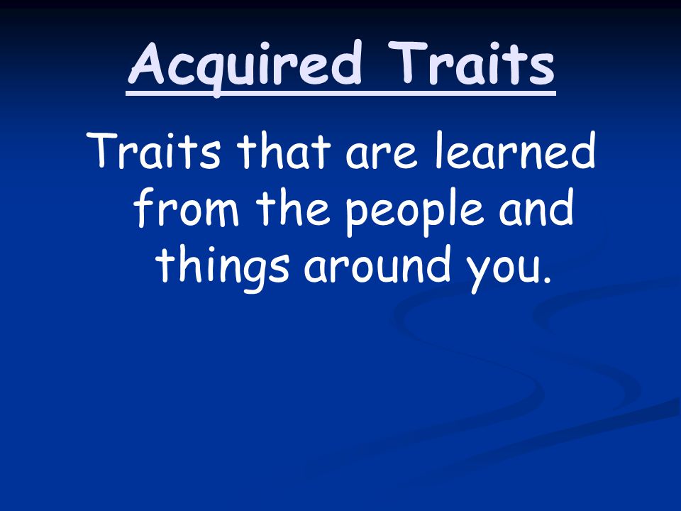 Acquired Traits Traits that are learned from the people and things around you.