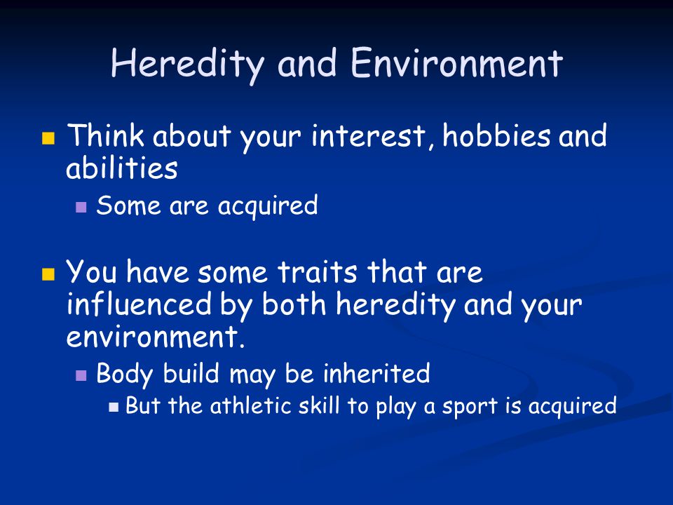 Heredity and Environment Think about your interest, hobbies and abilities Some are acquired You have some traits that are influenced by both heredity and your environment.