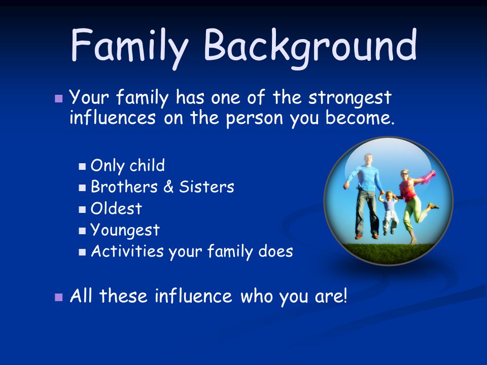 Family Background Your family has one of the strongest influences on the person you become.