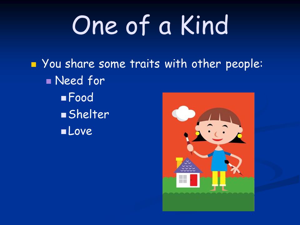 One of a Kind You share some traits with other people: Need for Food Shelter Love