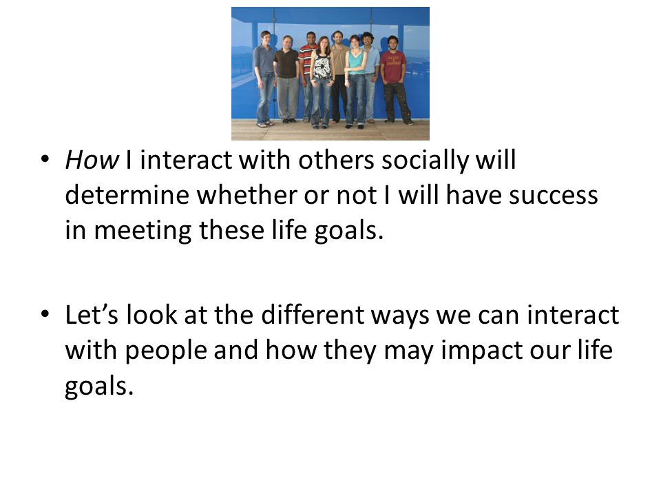 How I interact with others socially will determine whether or not I will have success in meeting these life goals.