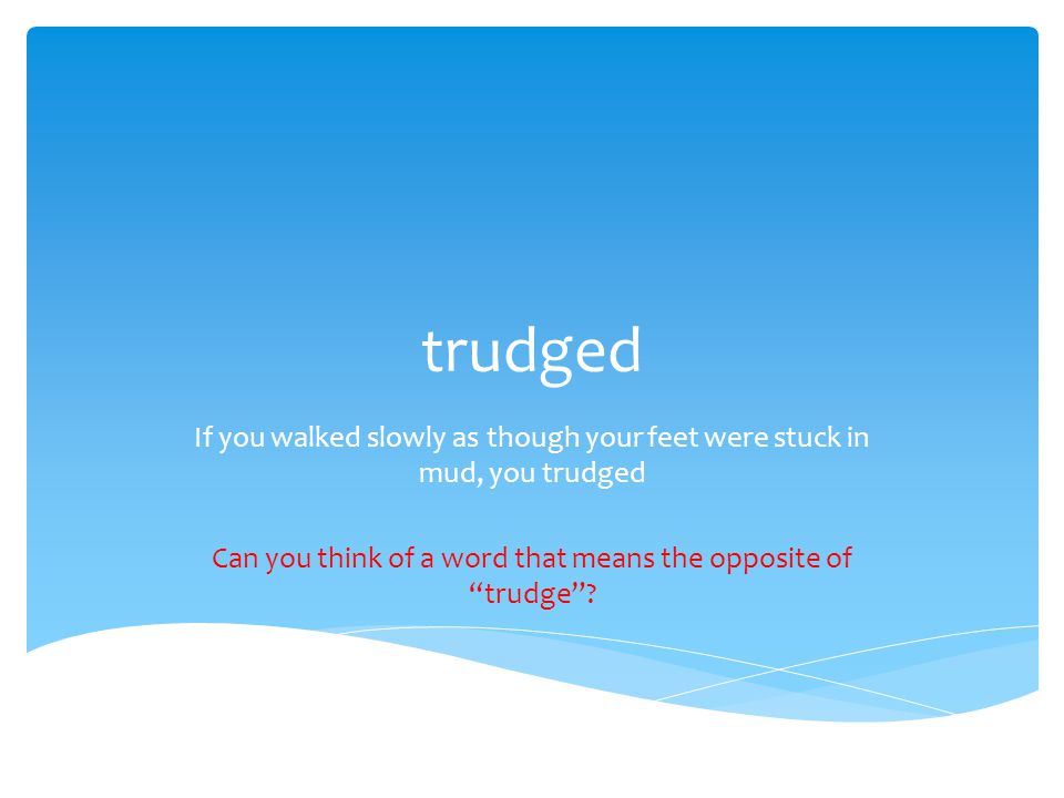 trudged If you walked slowly as though your feet were stuck in mud, you trudged Can you think of a word that means the opposite of trudge