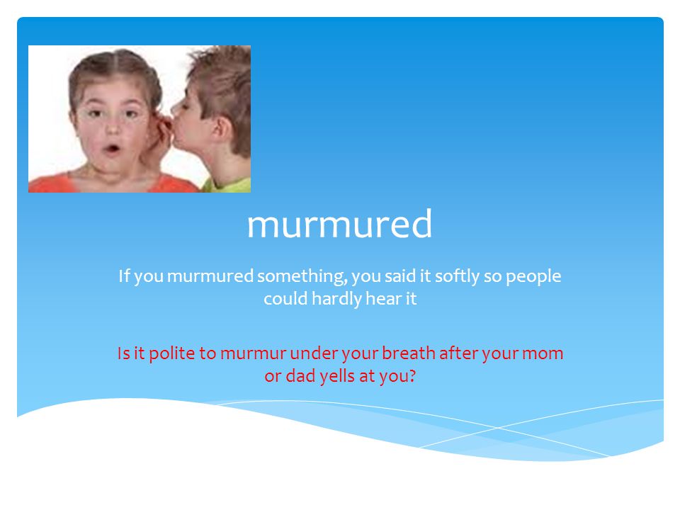 murmured If you murmured something, you said it softly so people could hardly hear it Is it polite to murmur under your breath after your mom or dad yells at you