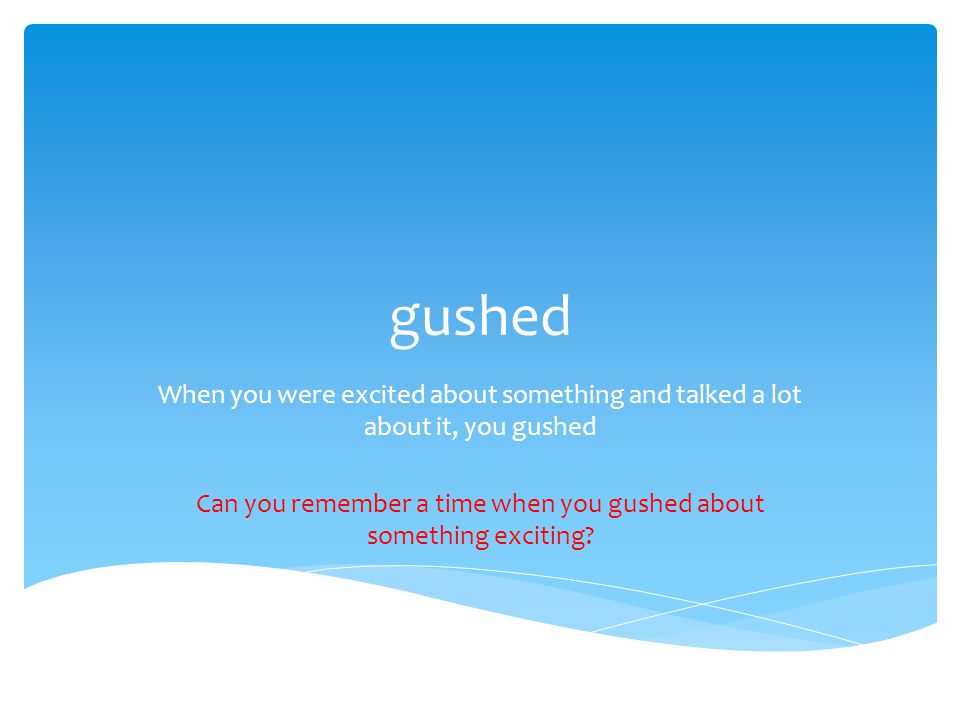 gushed When you were excited about something and talked a lot about it, you gushed Can you remember a time when you gushed about something exciting