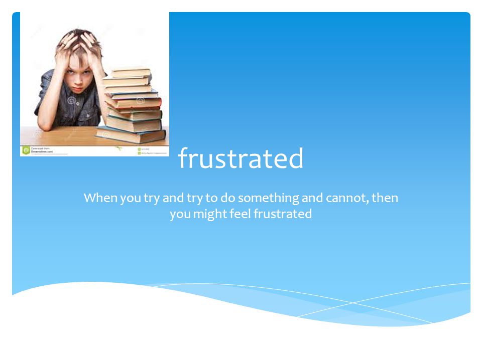 frustrated When you try and try to do something and cannot, then you might feel frustrated