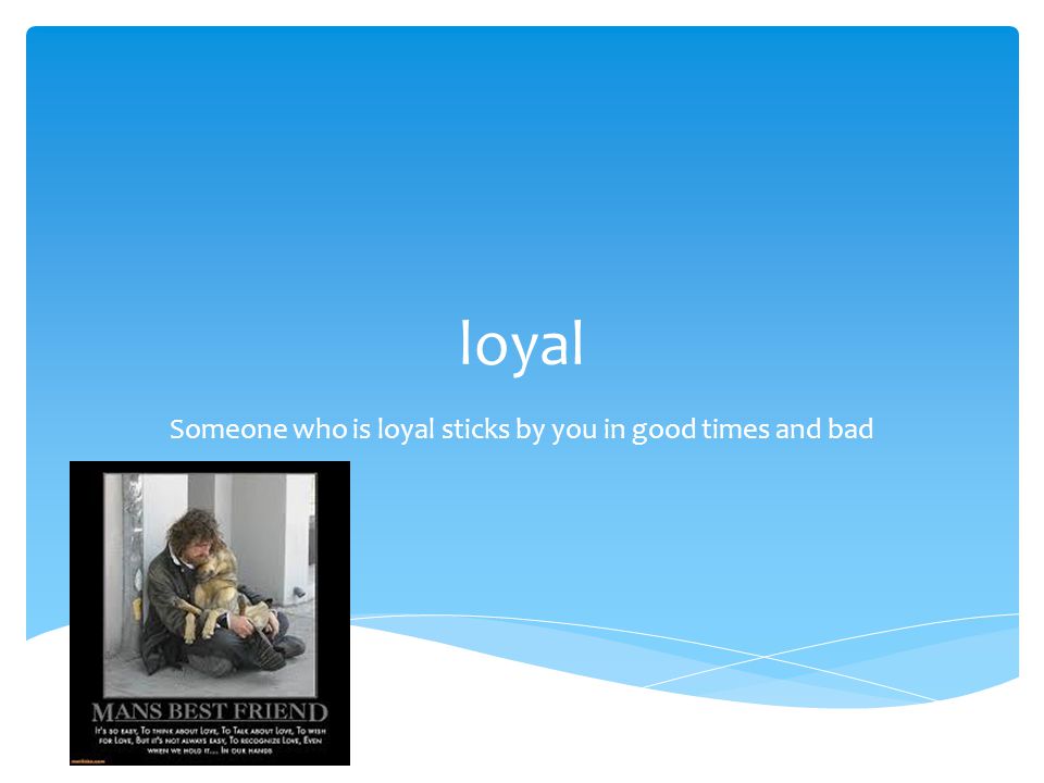 loyal Someone who is loyal sticks by you in good times and bad