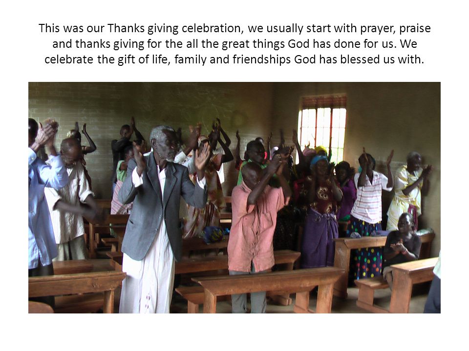This was our Thanks giving celebration, we usually start with prayer, praise and thanks giving for the all the great things God has done for us.
