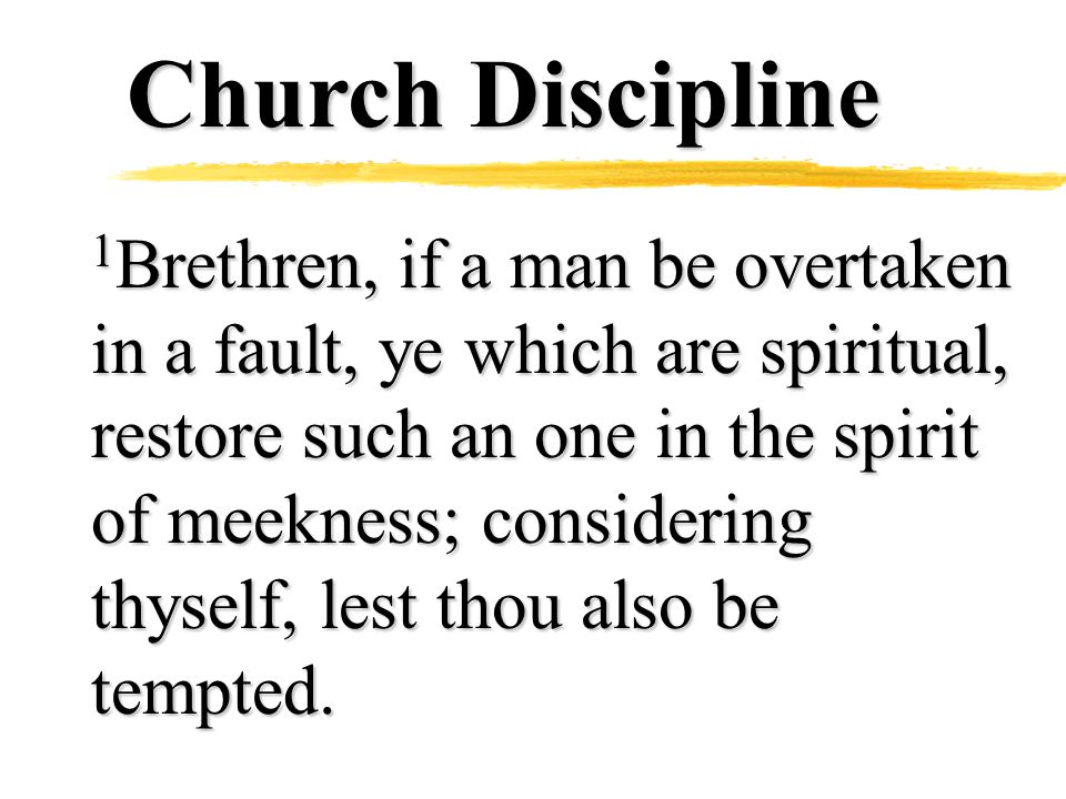 Church Discipline 1 Brethren, if a man be overtaken in a fault, ye which are spiritual, restore such an one in the spirit of meekness; considering thyself, lest thou also be tempted.