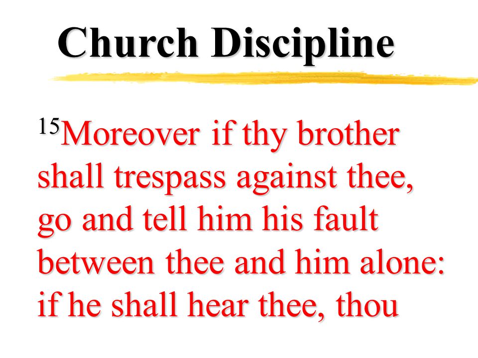 Church Discipline 15 Moreover if thy brother shall trespass against thee, go and tell him his fault between thee and him alone: if he shall hear thee, thou