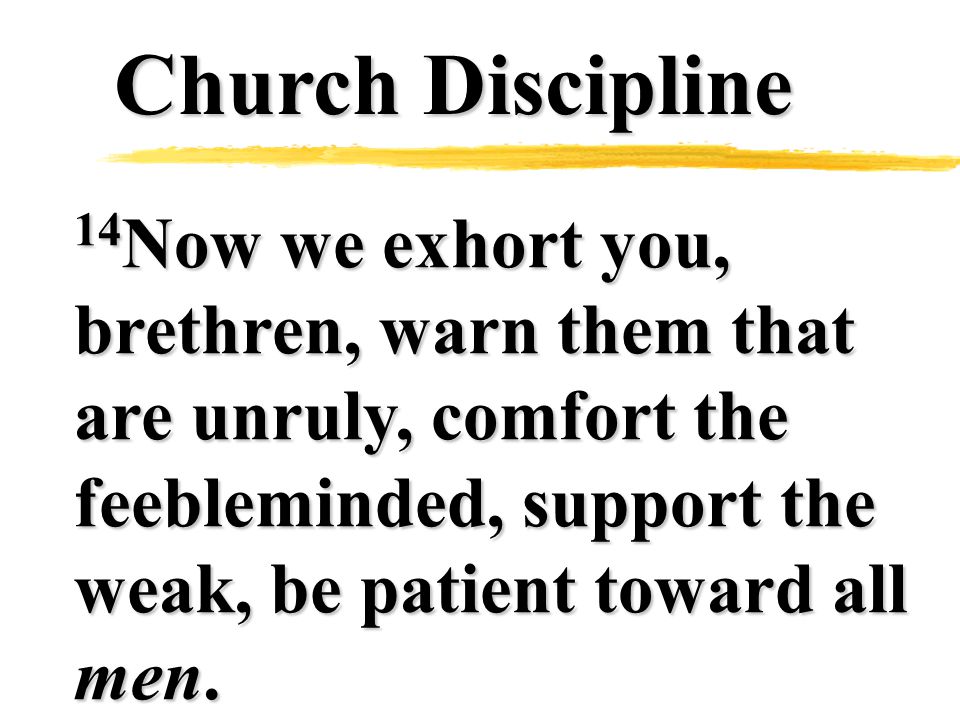 Church Discipline 14 Now we exhort you, brethren, warn them that are unruly, comfort the feebleminded, support the weak, be patient toward all men.