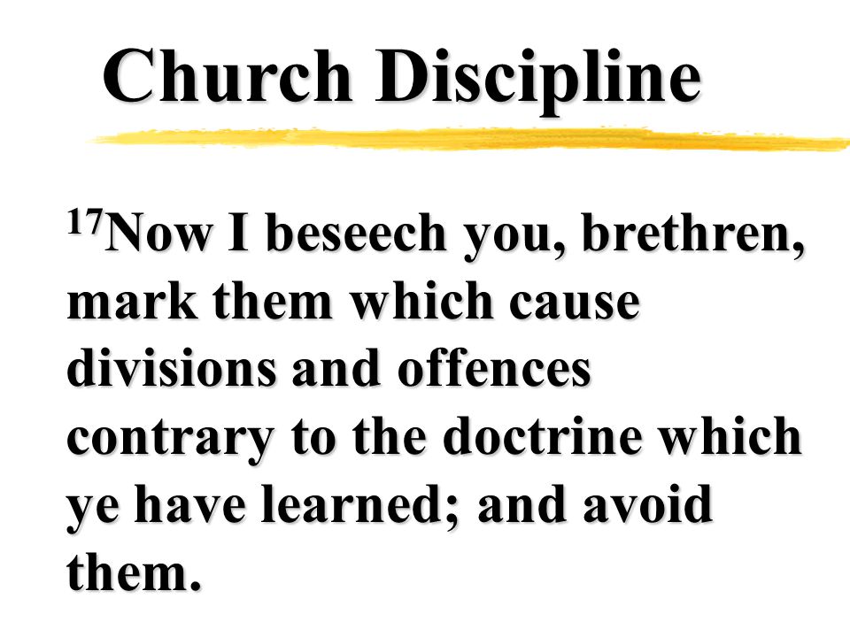 Church Discipline 17 Now I beseech you, brethren, mark them which cause divisions and offences contrary to the doctrine which ye have learned; and avoid them.