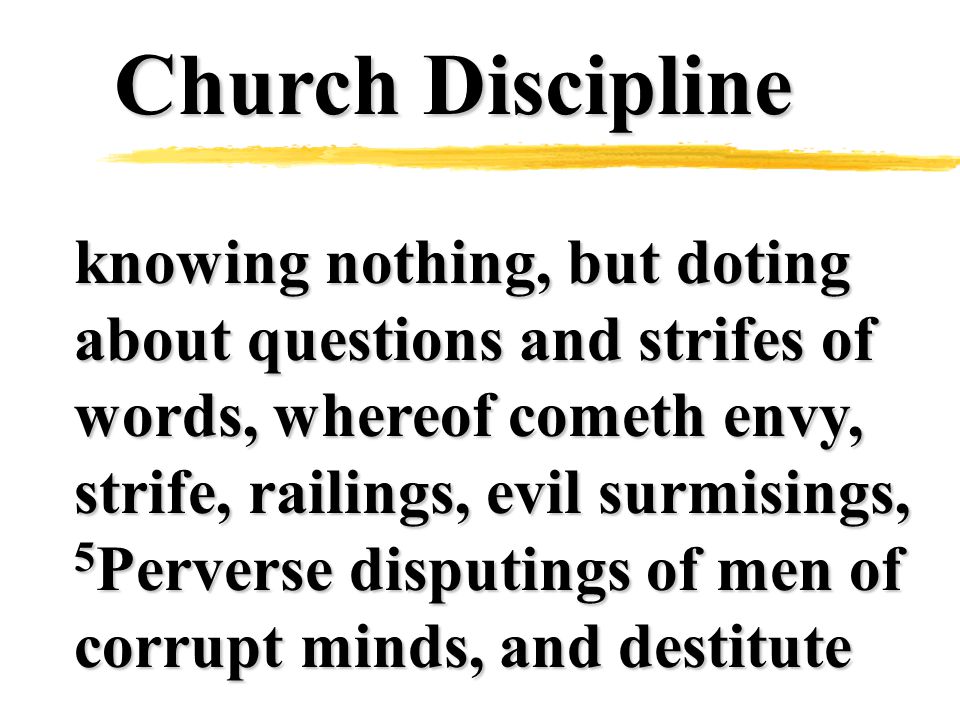 Church Discipline knowing nothing, but doting about questions and strifes of words, whereof cometh envy, strife, railings, evil surmisings, 5 Perverse disputings of men of corrupt minds, and destitute
