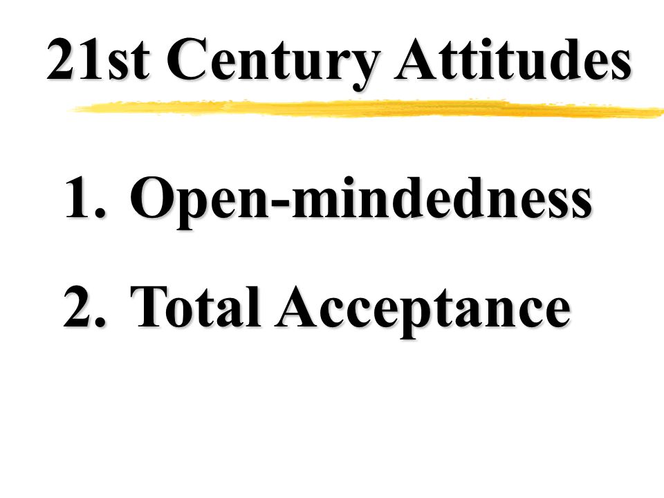 21st Century Attitudes 1.Open-mindedness 2.Total Acceptance