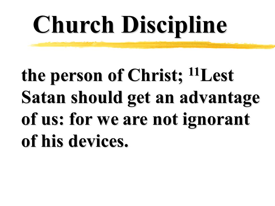 Church Discipline the person of Christ; 11 Lest Satan should get an advantage of us: for we are not ignorant of his devices.